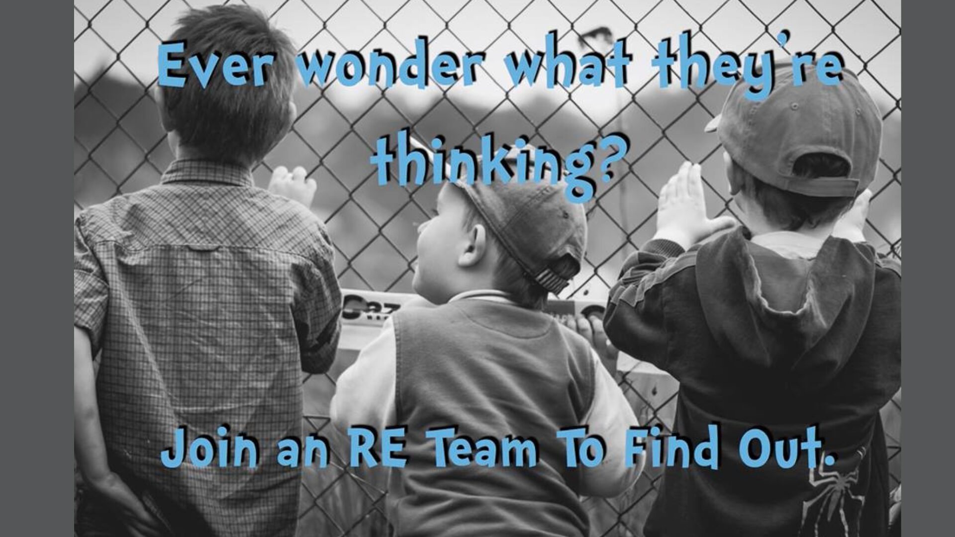 back view of three children looking through a chain link fence. Text reads "Ever wonder what they're thinking? Join an R.E. team to find out."
